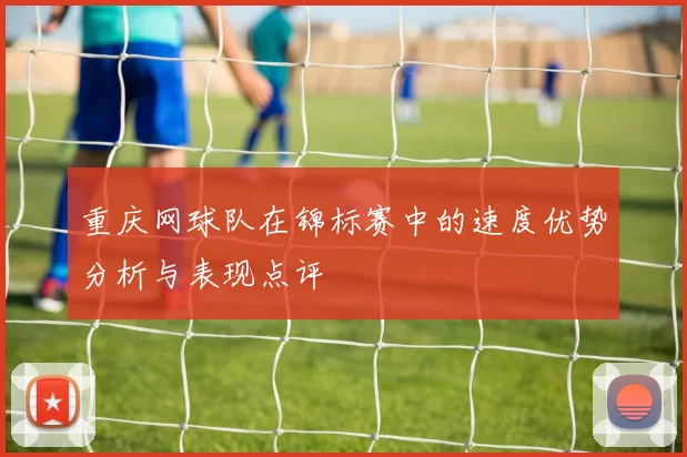 重庆网球队在锦标赛中的速度优势分析与表现点评