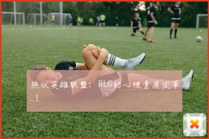 热议英雄联盟：BLG的心理素质变革_1