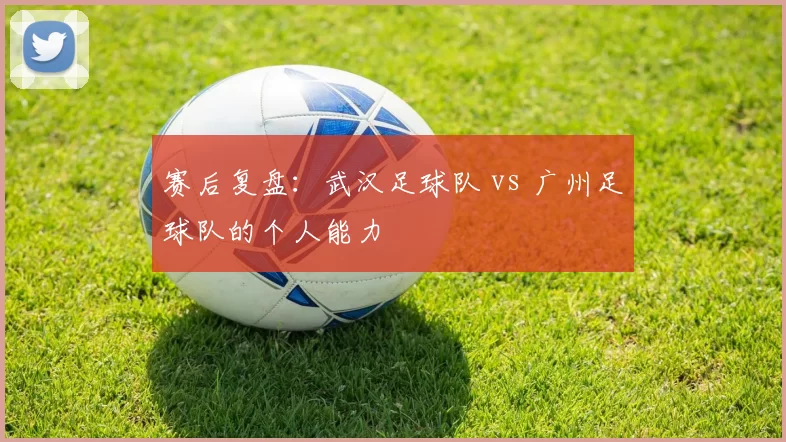 赛后复盘：武汉足球队 vs 广州足球队的个人能力