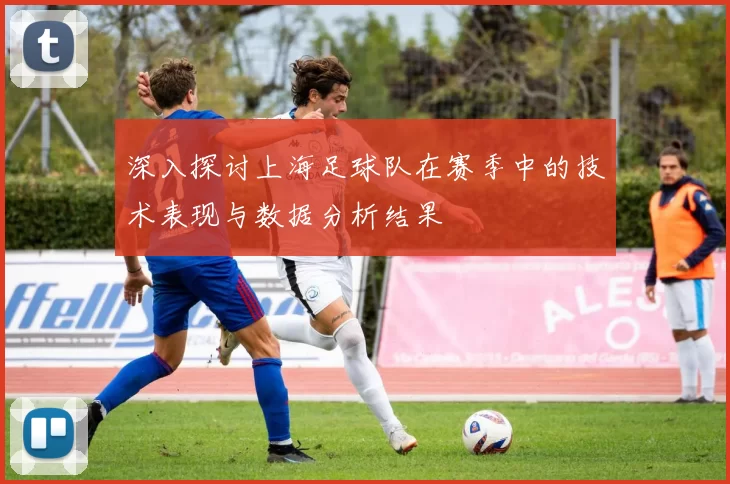 深入探讨上海足球队在赛季中的技术表现与数据分析结果