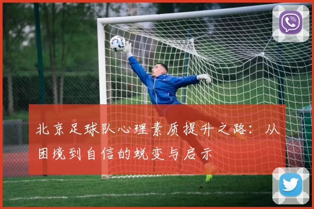 北京足球队心理素质提升之路：从困境到自信的蜕变与启示