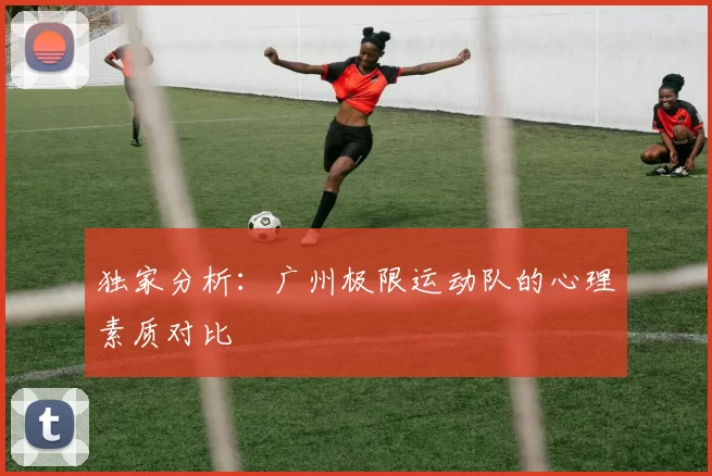 独家分析：广州极限运动队的心理素质对比