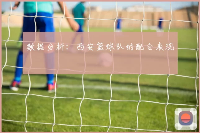 数据分析：西安篮球队的配合表现