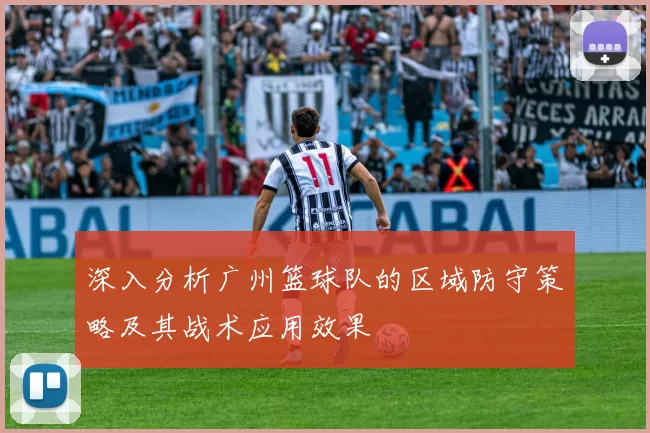 深入分析广州篮球队的区域防守策略及其战术应用效果