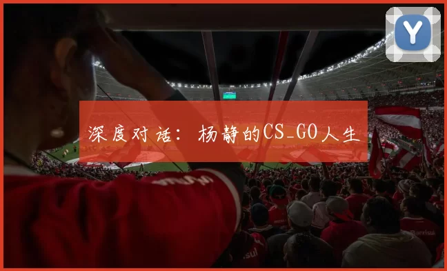 深度对话：杨静的CS_GO人生