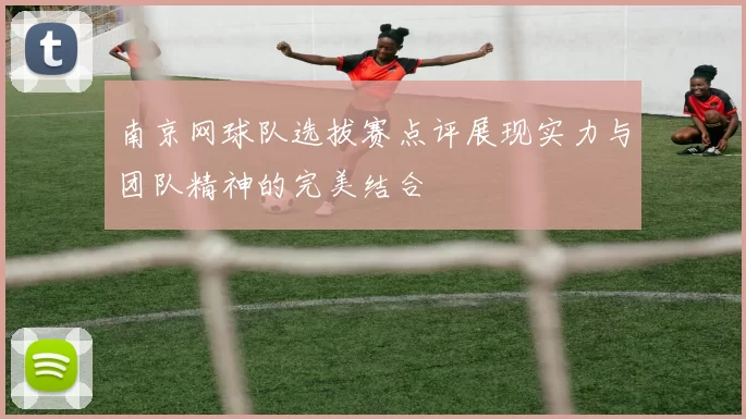 南京网球队选拔赛点评展现实力与团队精神的完美结合