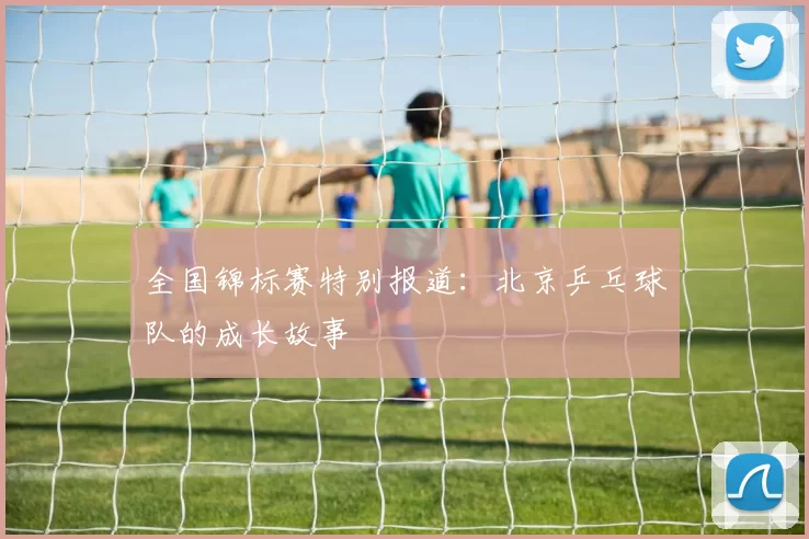 全国锦标赛特别报道：北京乒乓球队的成长故事