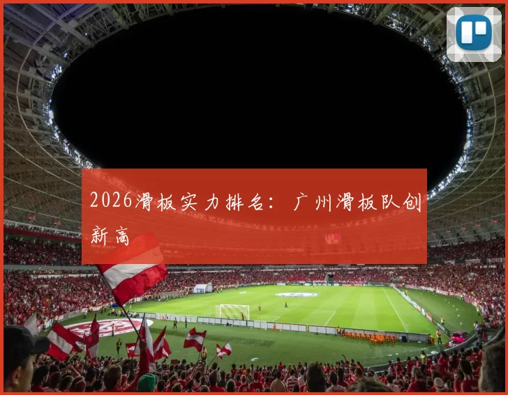 2026滑板实力排名：广州滑板队创新高