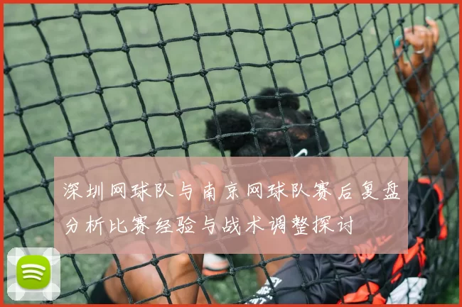 深圳网球队与南京网球队赛后复盘分析比赛经验与战术调整探讨